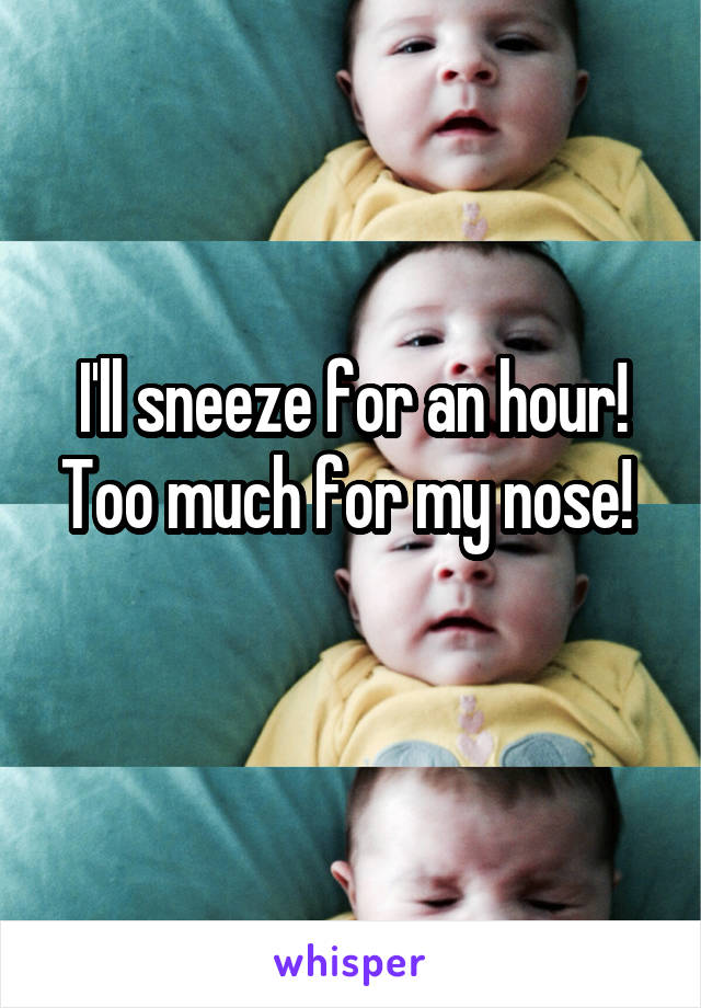 I'll sneeze for an hour! Too much for my nose! 
