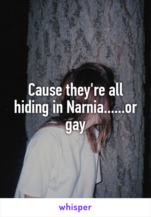 Cause they're all hiding in Narnia......or gay