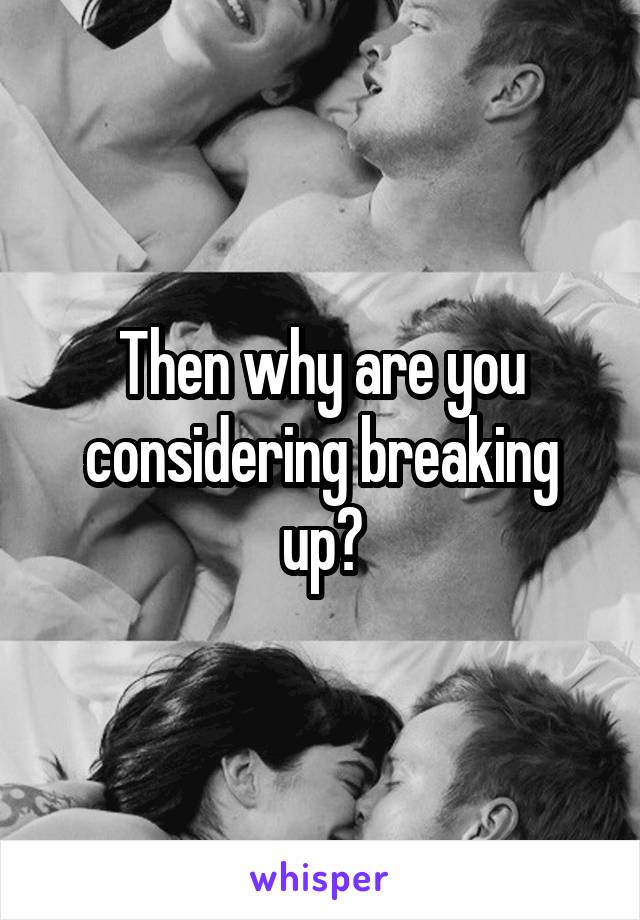 Then why are you considering breaking up?