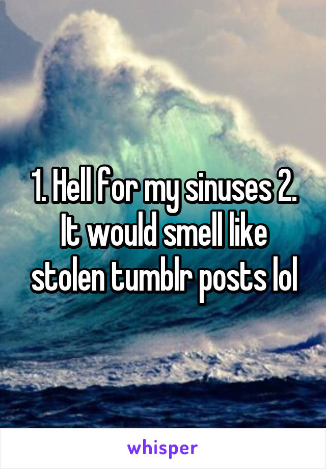 1. Hell for my sinuses 2. It would smell like stolen tumblr posts lol