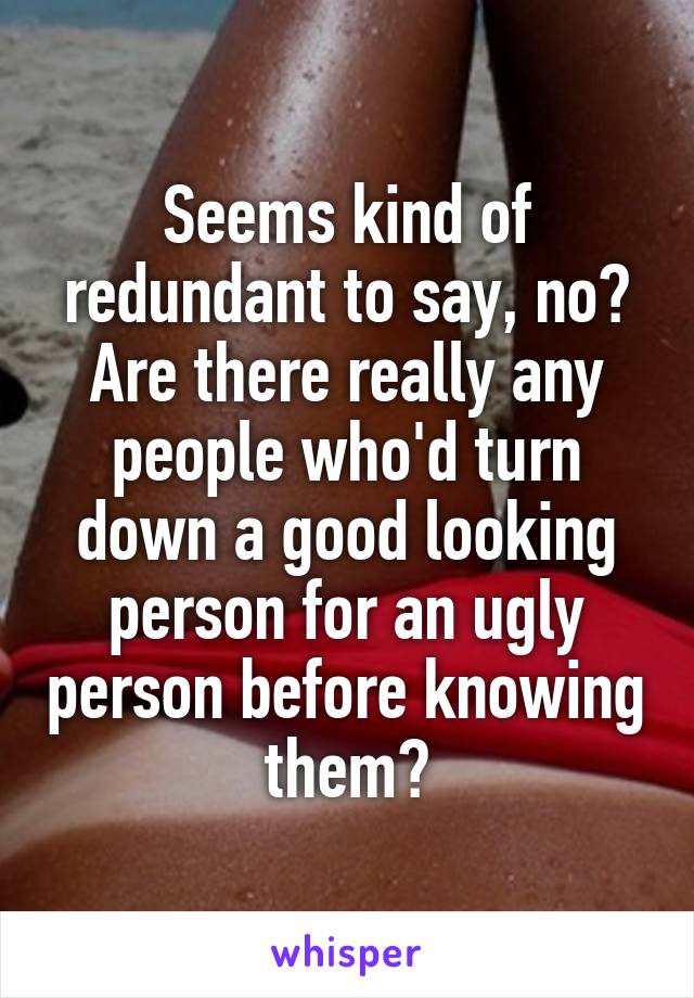 Seems kind of redundant to say, no? Are there really any people who'd turn down a good looking person for an ugly person before knowing them?