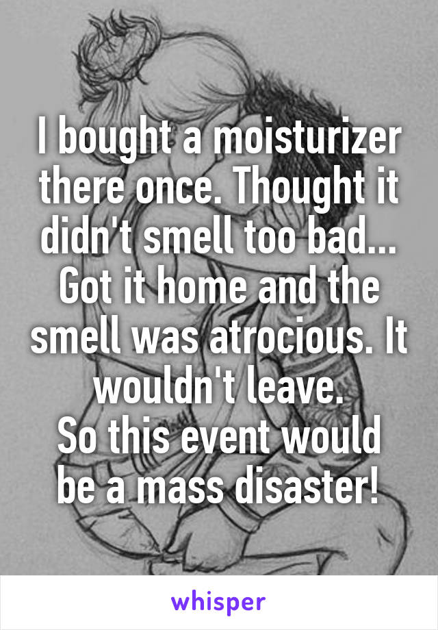 I bought a moisturizer there once. Thought it didn't smell too bad...
Got it home and the smell was atrocious. It wouldn't leave.
So this event would be a mass disaster!