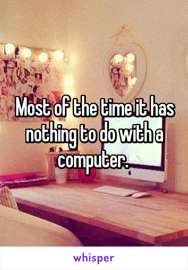 Most of the time it has nothing to do with a computer. 