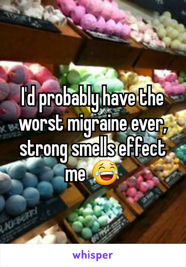 I'd probably have the worst migraine ever, strong smells effect me 😂