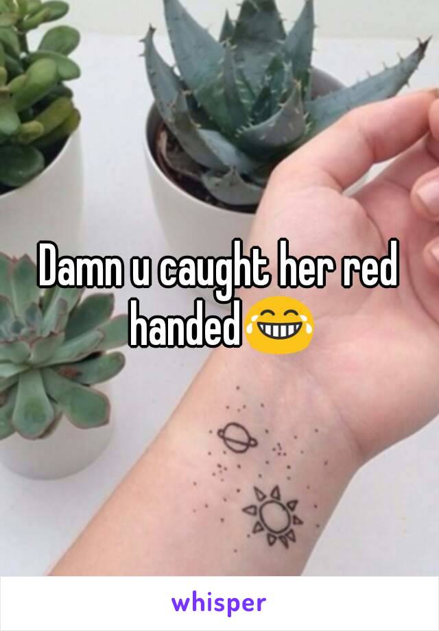 Damn u caught her red handed😂