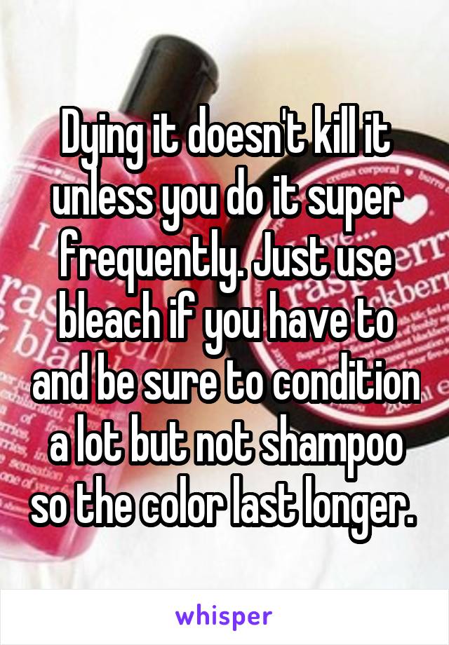 Dying it doesn't kill it unless you do it super frequently. Just use bleach if you have to and be sure to condition a lot but not shampoo so the color last longer. 