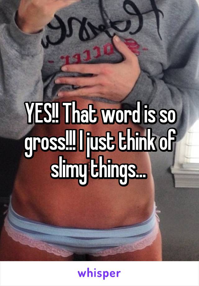 YES!! That word is so gross!!! I just think of slimy things... 