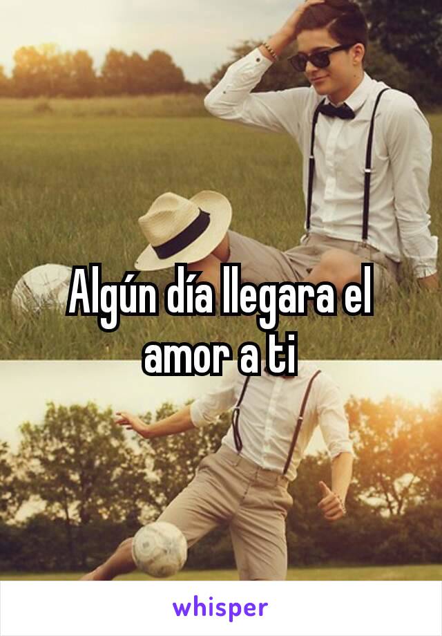 Algún día llegara el amor a ti