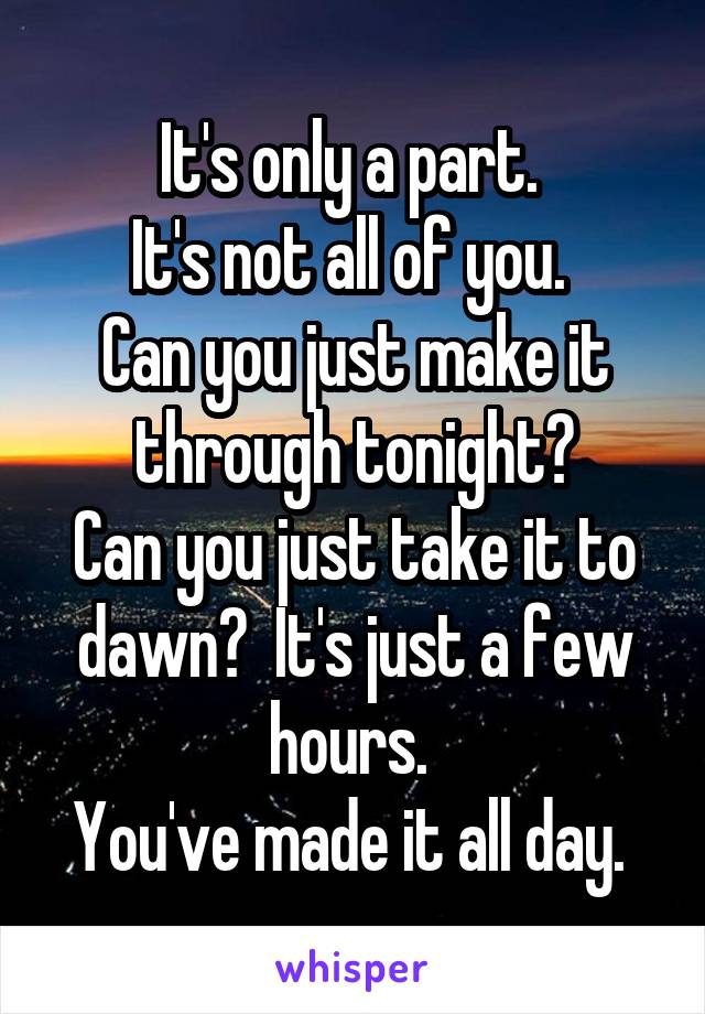 It's only a part. 
It's not all of you. 
Can you just make it through tonight?
Can you just take it to dawn?  It's just a few hours. 
You've made it all day. 