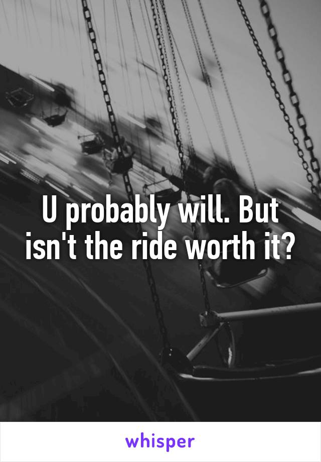 U probably will. But isn't the ride worth it?