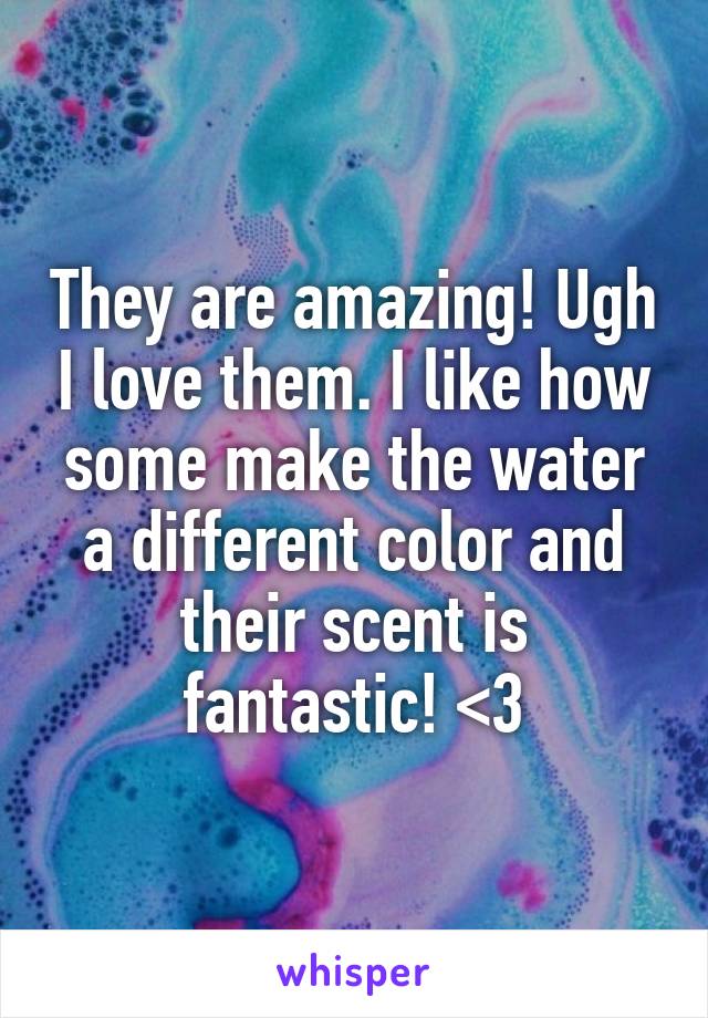 They are amazing! Ugh I love them. I like how some make the water a different color and their scent is fantastic! <3