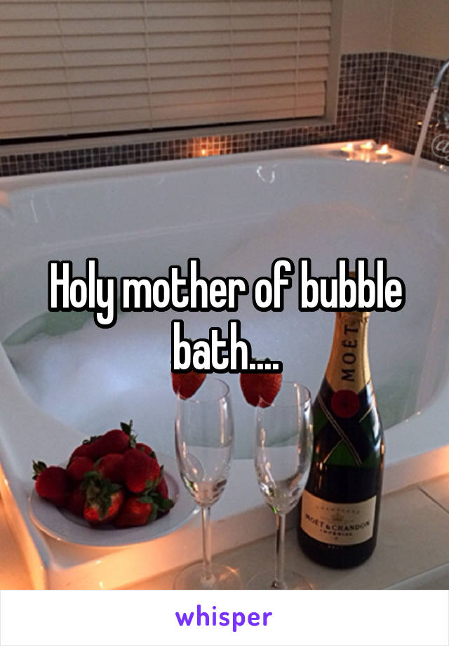 Holy mother of bubble bath....