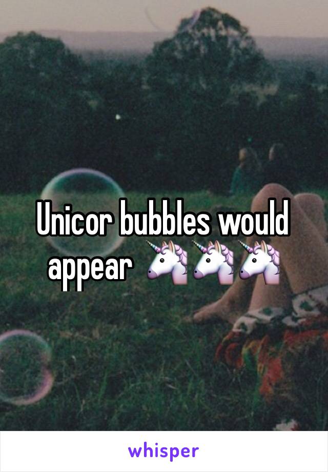 Unicor bubbles would appear 🦄🦄🦄