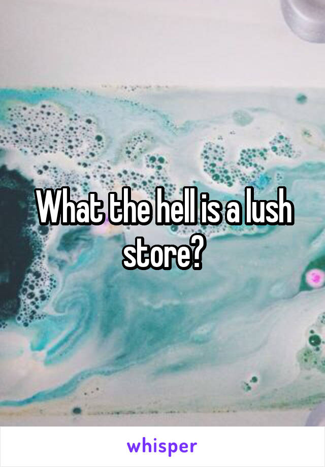 What the hell is a lush store?