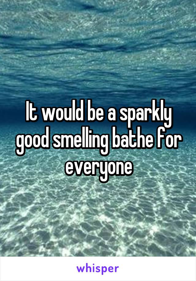 It would be a sparkly good smelling bathe for everyone