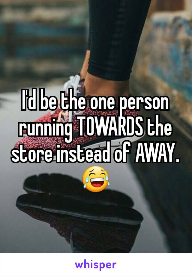 I'd be the one person running TOWARDS the store instead of AWAY. 😂