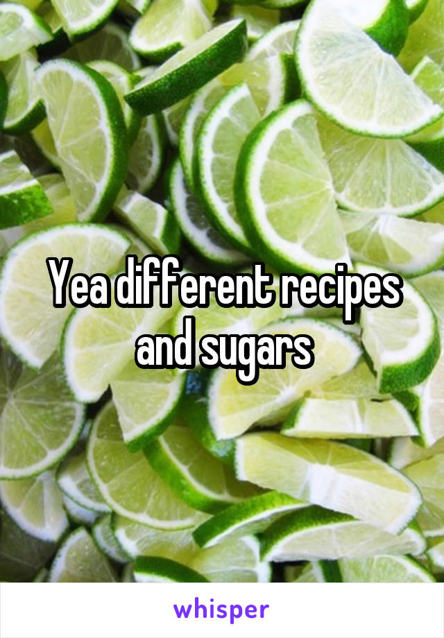 Yea different recipes and sugars