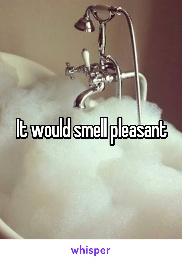 It would smell pleasant