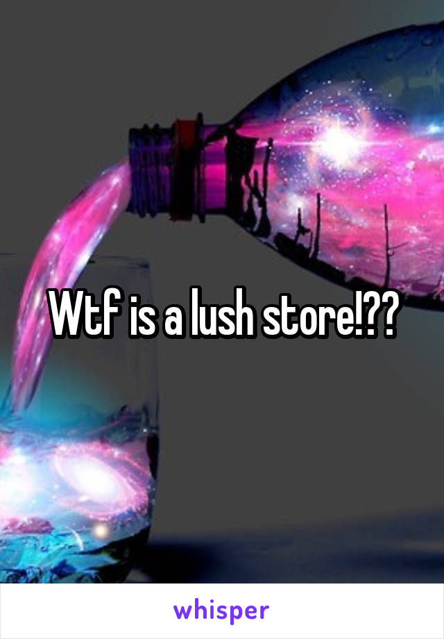 Wtf is a lush store!??