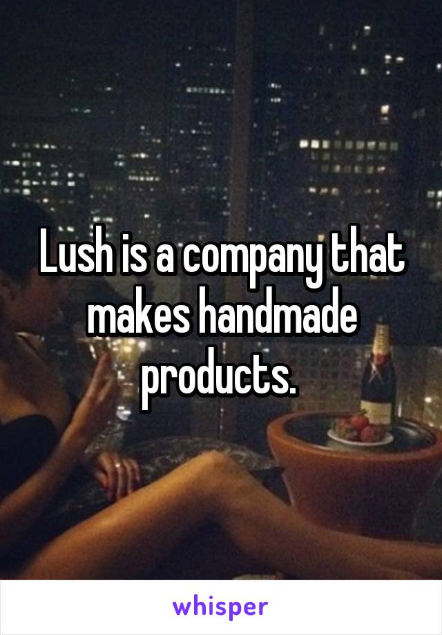 Lush is a company that makes handmade products. 