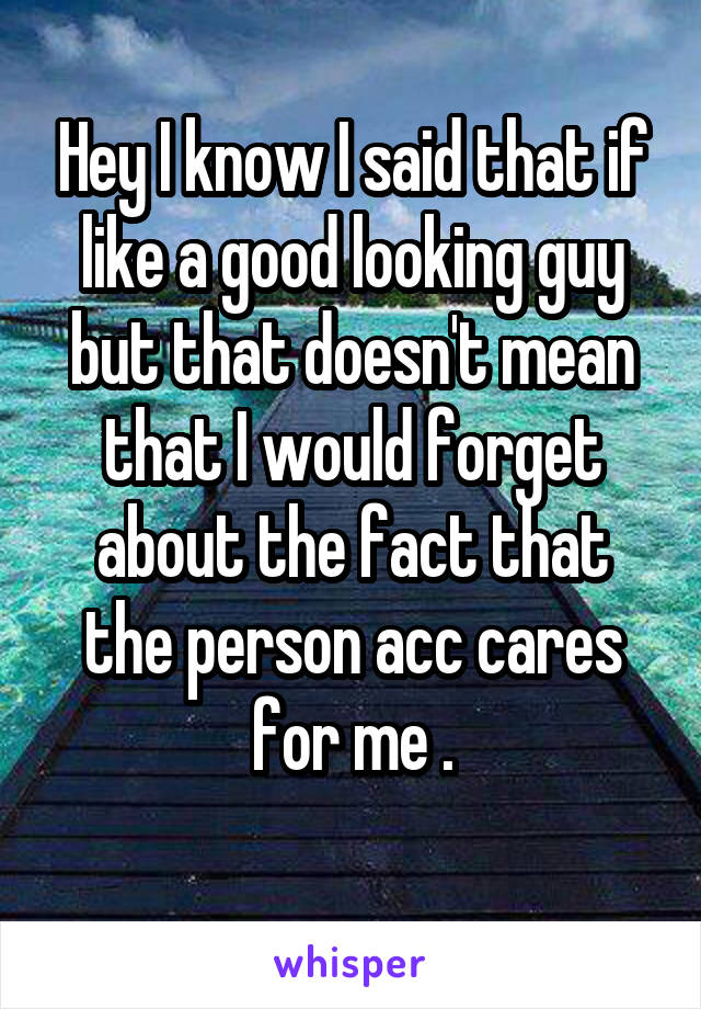 Hey I know I said that if like a good looking guy but that doesn't mean that I would forget about the fact that the person acc cares for me .
