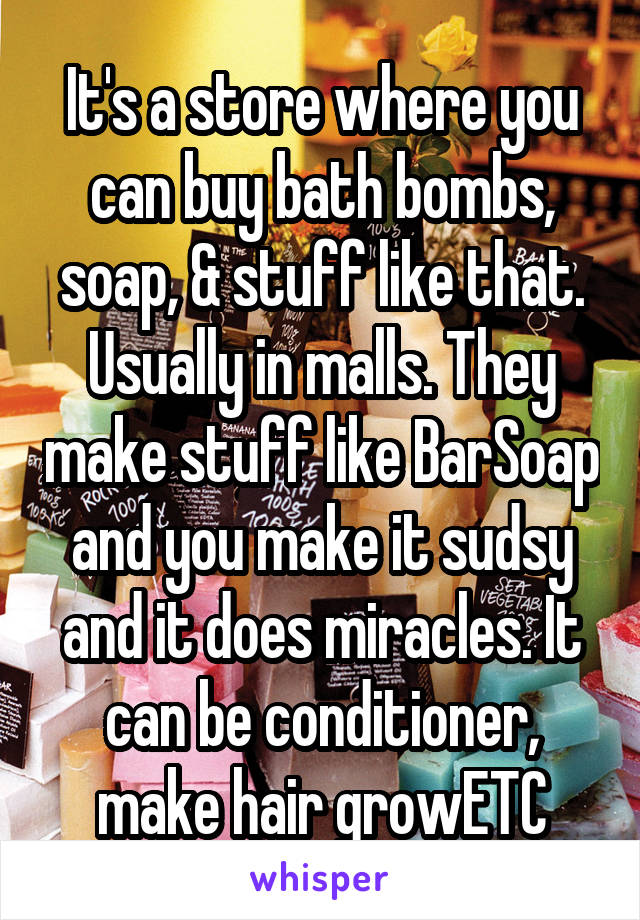 It's a store where you can buy bath bombs, soap, & stuff like that. Usually in malls. They make stuff like BarSoap and you make it sudsy and it does miracles. It can be conditioner, make hair growETC