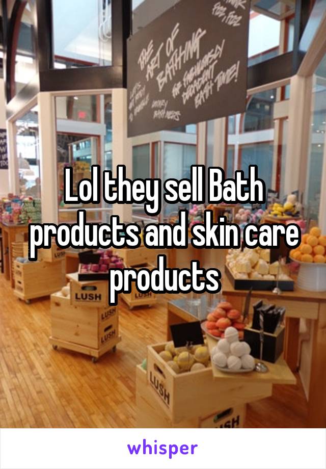 Lol they sell Bath products and skin care products