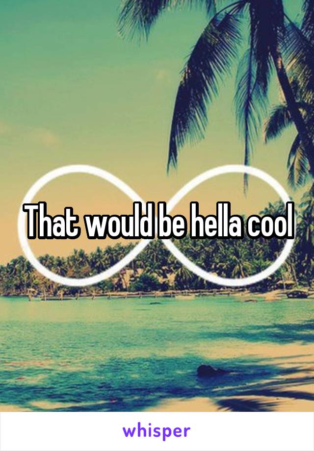 That would be hella cool