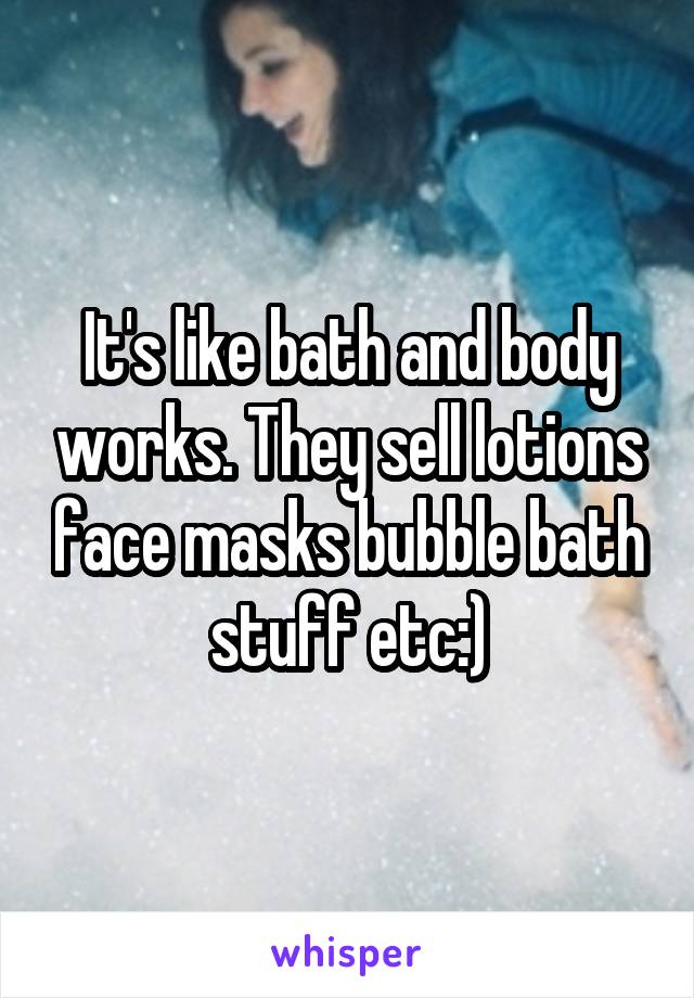 It's like bath and body works. They sell lotions face masks bubble bath stuff etc:)