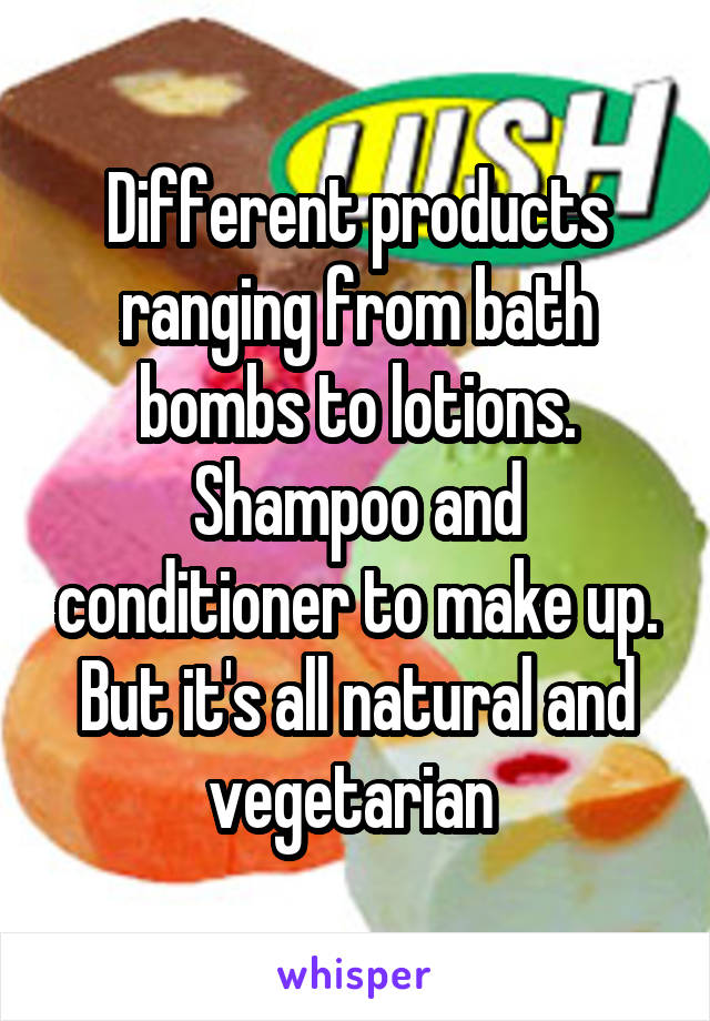 Different products ranging from bath bombs to lotions. Shampoo and conditioner to make up. But it's all natural and vegetarian 