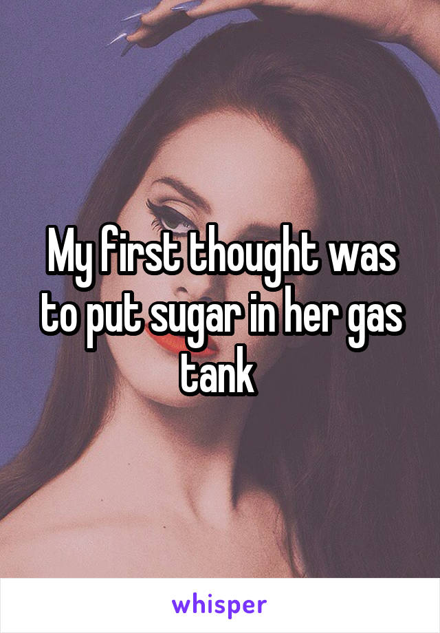 My first thought was to put sugar in her gas tank 