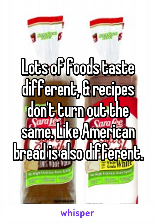 Lots of foods taste different, & recipes don't turn out the same. Like American bread is also different.