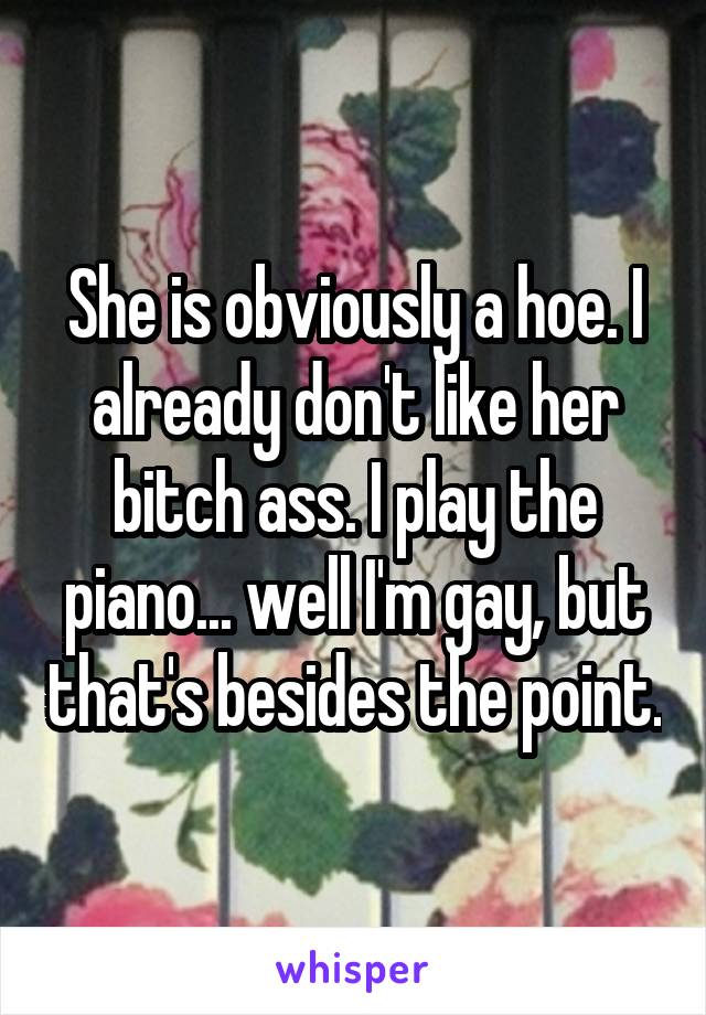 She is obviously a hoe. I already don't like her bitch ass. I play the piano... well I'm gay, but that's besides the point.