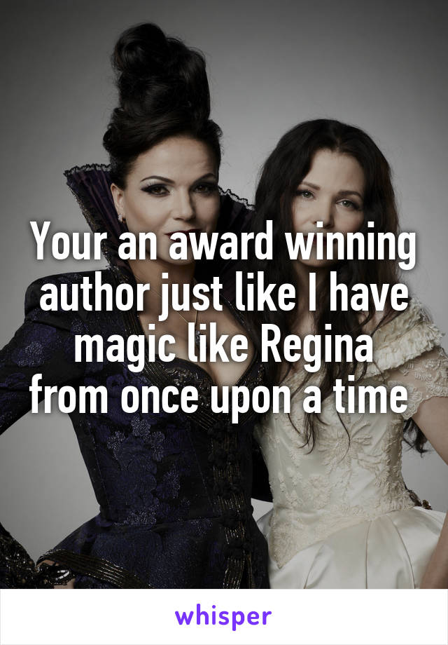 Your an award winning author just like I have magic like Regina from once upon a time 