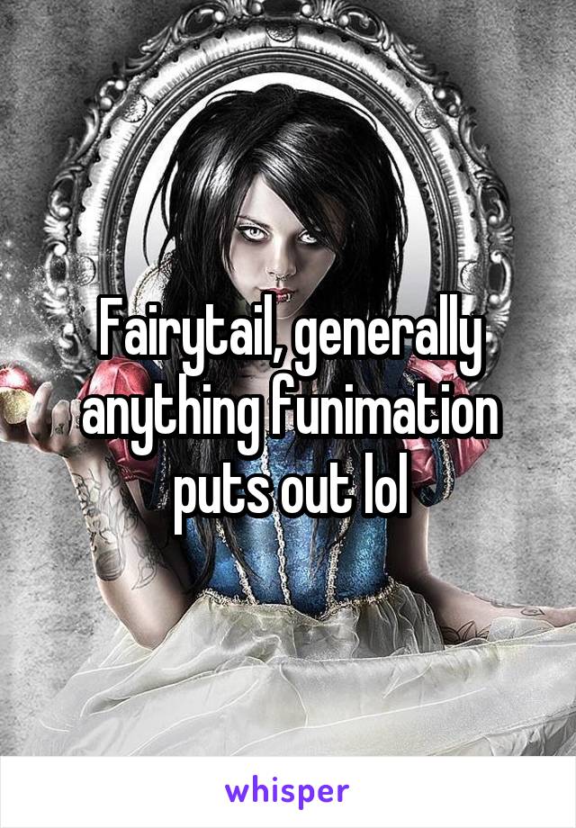 Fairytail, generally anything funimation puts out lol