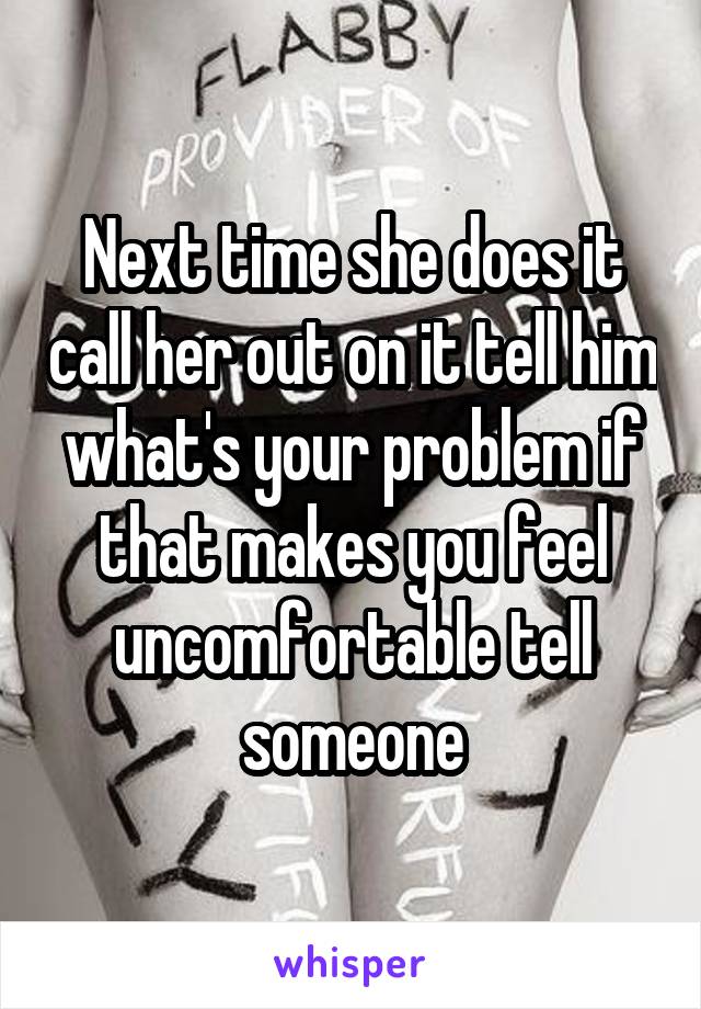 Next time she does it call her out on it tell him what's your problem if that makes you feel uncomfortable tell someone