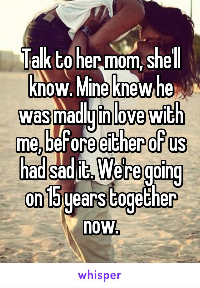 Talk to her mom, she'll know. Mine knew he was madly in love with me, before either of us had sad it. We're going on 15 years together now.