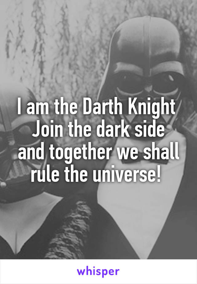 I am the Darth Knight 
Join the dark side and together we shall rule the universe! 