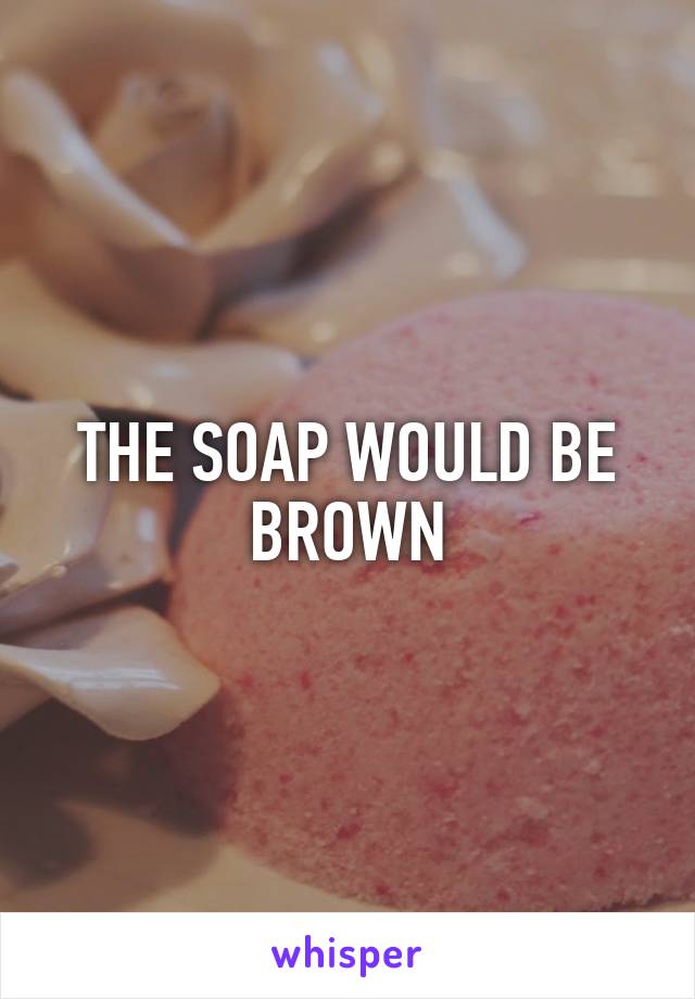 THE SOAP WOULD BE BROWN