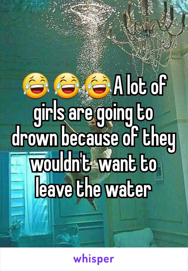 😂😂😂A lot of girls are going to drown because of they wouldn't  want to leave the water