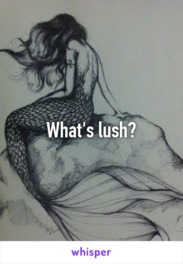 What's lush?