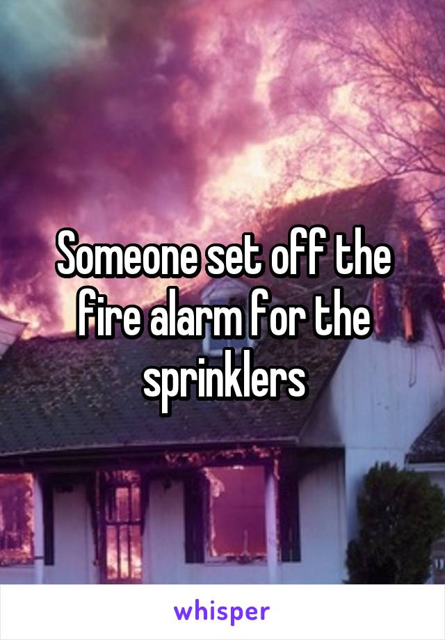 Someone set off the fire alarm for the sprinklers