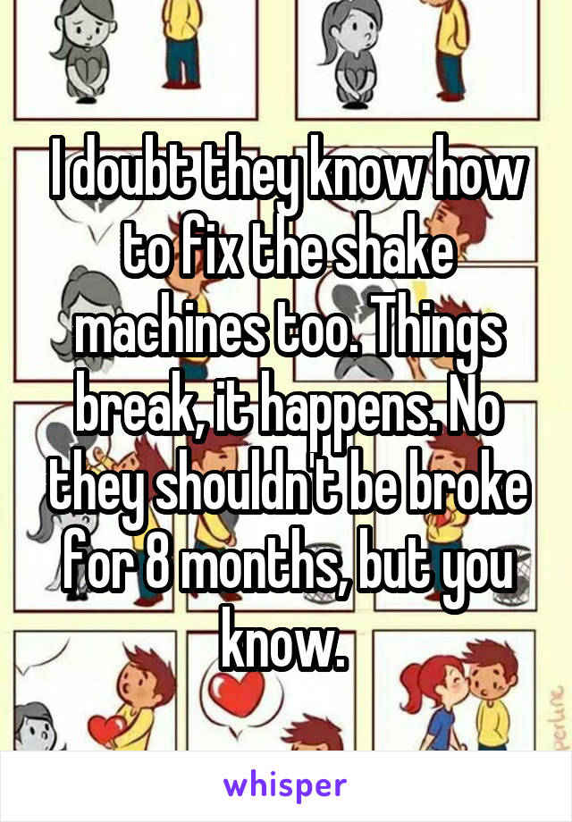 I doubt they know how to fix the shake machines too. Things break, it happens. No they shouldn't be broke for 8 months, but you know. 