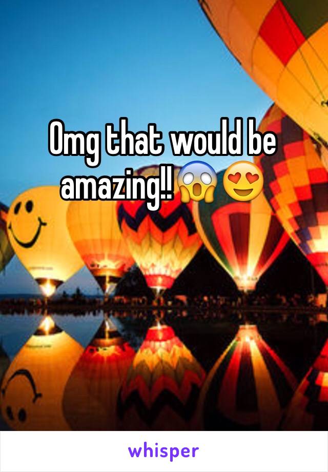 Omg that would be amazing!!😱😍