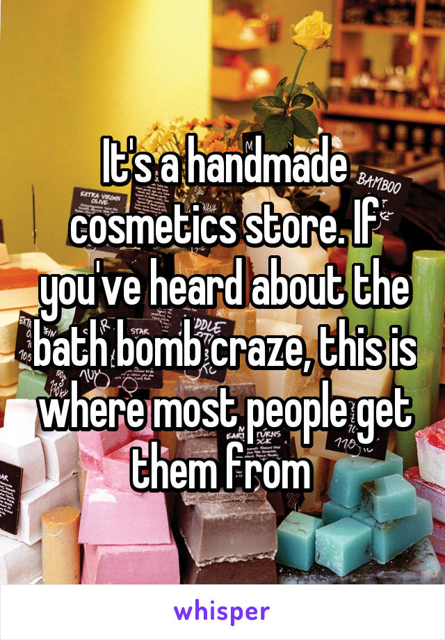 It's a handmade cosmetics store. If you've heard about the bath bomb craze, this is where most people get them from 