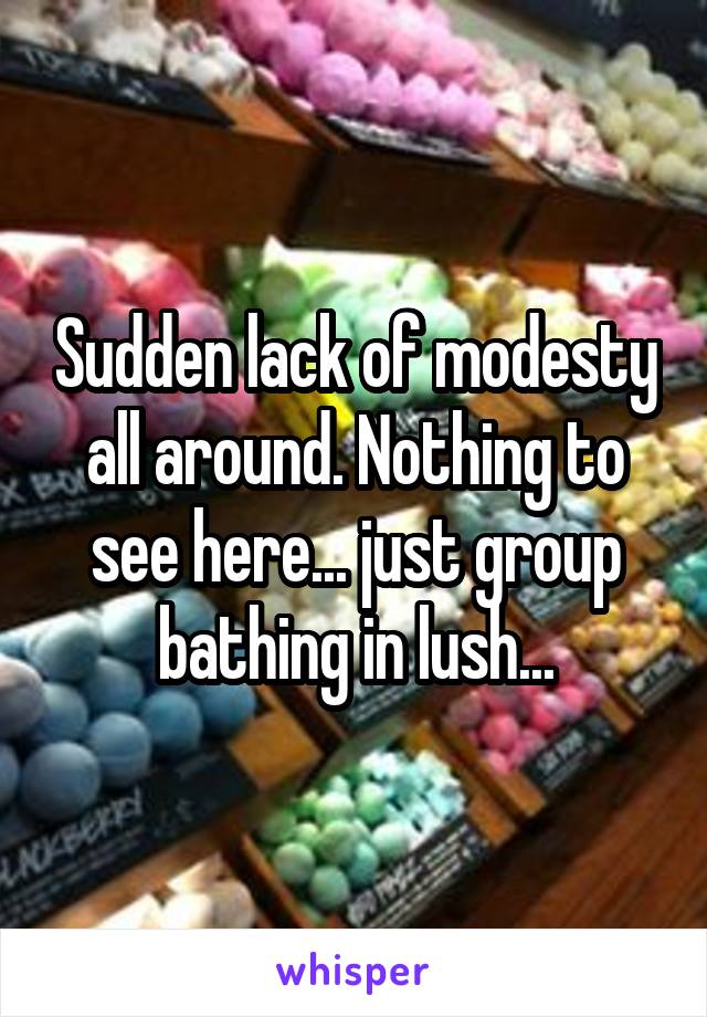 Sudden lack of modesty all around. Nothing to see here... just group bathing in lush...