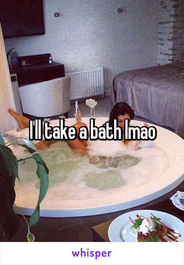 I'll take a bath lmao