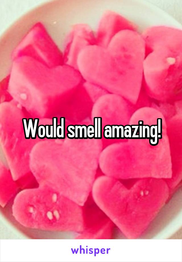 Would smell amazing!