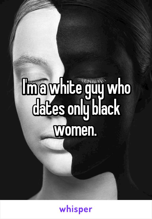 I'm a white guy who dates only black women. 