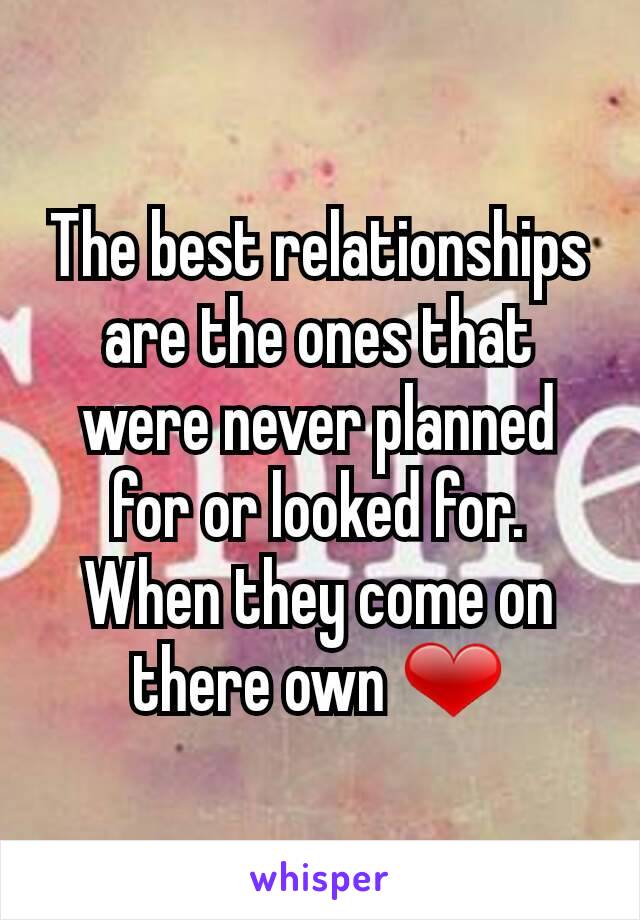 The best relationships are the ones that were never planned for or looked for.
When they come on there own ❤